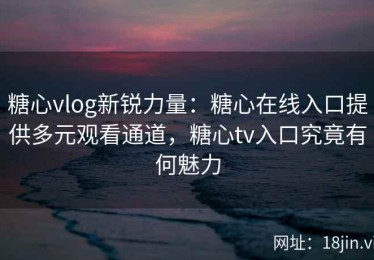 糖心vlog新锐力量：糖心在线入口提供多元观看通道，糖心tv入口究竟有何魅力