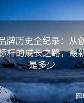 麻豆网品牌历史全纪录：从创意萌芽到行业标杆的成长之路，最新麻豆网是多少