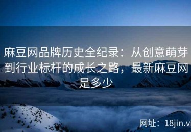 麻豆网品牌历史全纪录：从创意萌芽到行业标杆的成长之路，最新麻豆网是多少