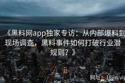 《黑料网app独家专访：从内部爆料到现场调查，黑料事件如何打破行业潜规则？》