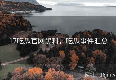 17吃瓜官网黑料，吃瓜事件汇总