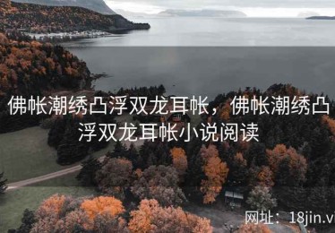 佛帐潮绣凸浮双龙耳帐，佛帐潮绣凸浮双龙耳帐小说阅读
