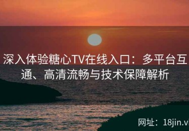 深入体验糖心TV在线入口：多平台互通、高清流畅与技术保障解析