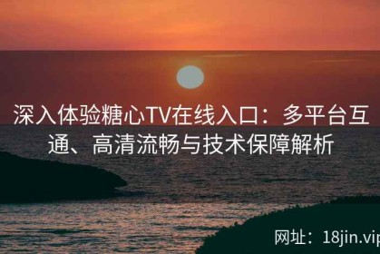 深入体验糖心TV在线入口：多平台互通、高清流畅与技术保障解析