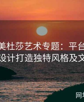 糖心tv美杜莎艺术专题：平台如何通过创意设计打造独特风格及文化传递
