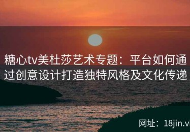 糖心tv美杜莎艺术专题：平台如何通过创意设计打造独特风格及文化传递