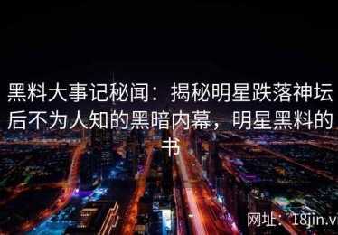 黑料大事记秘闻：揭秘明星跌落神坛后不为人知的黑暗内幕，明星黑料的书