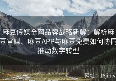 麻豆传媒全网品牌战略新解：解析麻豆官媒、麻豆APP与麻豆免费如何协同推动数字转型
