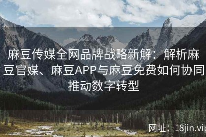 麻豆传媒全网品牌战略新解：解析麻豆官媒、麻豆APP与麻豆免费如何协同推动数字转型