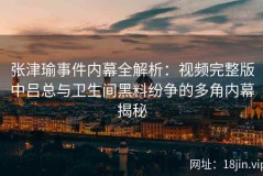 张津瑜事件内幕全解析：视频完整版中吕总与卫生间黑料纷争的多角内幕揭秘
