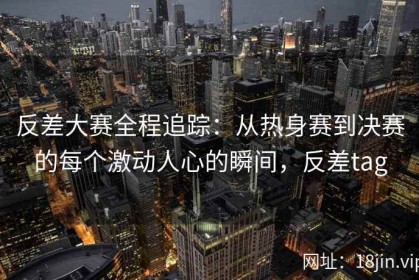 反差大赛全程追踪：从热身赛到决赛的每个激动人心的瞬间，反差tag