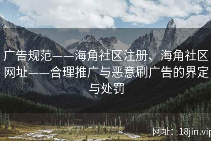 广告规范——海角社区注册、海角社区网址——合理推广与恶意刷广告的界定与处罚