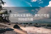 黑料社区官网深度爆料，黑料不打系列持续热播