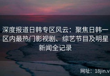 深度报道日韩专区风云：聚焦日韩一区内最热门影视剧、综艺节目及明星新闻全记录