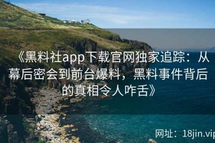 《黑料社app下载官网独家追踪：从幕后密会到前台爆料，黑料事件背后的真相令人咋舌》