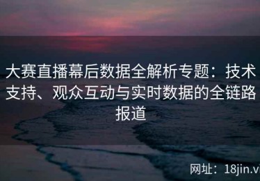 大赛直播幕后数据全解析专题：技术支持、观众互动与实时数据的全链路报道