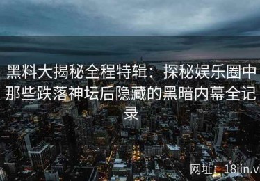 黑料大揭秘全程特辑：探秘娱乐圈中那些跌落神坛后隐藏的黑暗内幕全记录