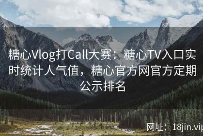 糖心Vlog打Call大赛：糖心TV入口实时统计人气值，糖心官方网官方定期公示排名