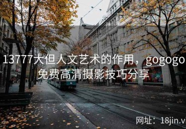 13777大但人文艺术的作用，gogogo免费高清摄影技巧分享