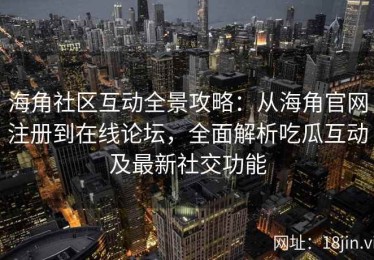 海角社区互动全景攻略：从海角官网注册到在线论坛，全面解析吃瓜互动及最新社交功能