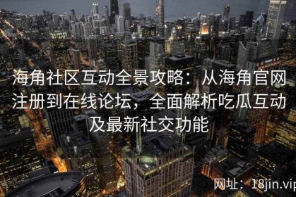 海角社区互动全景攻略：从海角官网注册到在线论坛，全面解析吃瓜互动及最新社交功能