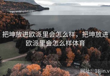 把坤放进欧派里会怎么样，把坤放进欧派里会怎么样体育