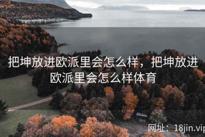 把坤放进欧派里会怎么样，把坤放进欧派里会怎么样体育