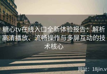 糖心tv在线入口全新体验报告：解析高清播放、流畅操作与多屏互动的技术核心