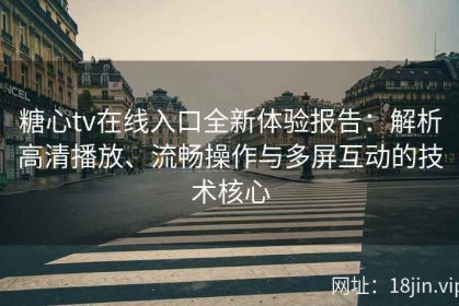 糖心tv在线入口全新体验报告：解析高清播放、流畅操作与多屏互动的技术核心