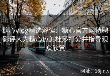糖心vlog精选解读：糖心官方网特聘影评人为糖心tv美杜莎打分并指导观众欣赏