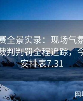 今日大赛全景实录：现场气氛、选手心声与裁判判罚全程追踪，今日赛事安排表7.31