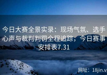 今日大赛全景实录：现场气氛、选手心声与裁判判罚全程追踪，今日赛事安排表7.31