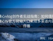 糖心vlog创作者实战指南：如何借助糖心tv官方网站入口实现多渠道内容传播