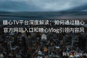 糖心TV平台深度解读：如何通过糖心官方网站入口和糖心Vlog引领内容风向