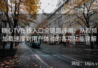 糖心TV在线入口全链路评测：从视频加载速度到用户体验的各项功能详解