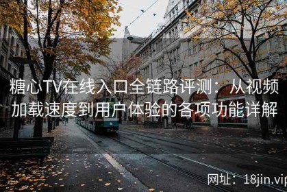 糖心TV在线入口全链路评测：从视频加载速度到用户体验的各项功能详解