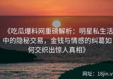 《吃瓜爆料网重磅解析：明星私生活中的隐秘交易，金钱与情感的纠葛如何交织出惊人真相》
