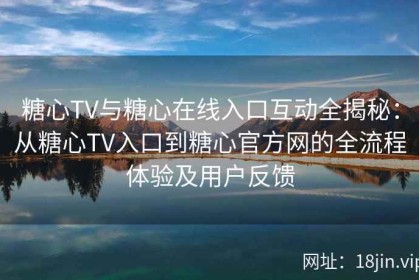 糖心TV与糖心在线入口互动全揭秘：从糖心TV入口到糖心官方网的全流程体验及用户反馈