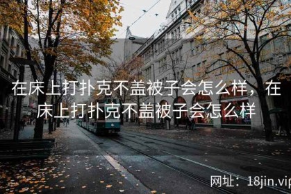 在床上打扑克不盖被子会怎么样，在床上打扑克不盖被子会怎么样