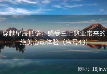 穿越星辰低语，感受三上悠亚带来的绝美心动体验（序号43）