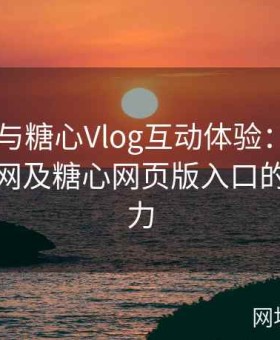 糖心TV与糖心Vlog互动体验：解析糖心官方网及糖心网页版入口的独特魅力