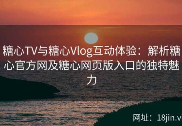 糖心TV与糖心Vlog互动体验：解析糖心官方网及糖心网页版入口的独特魅力