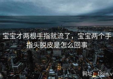 宝宝才两根手指就流了，宝宝两个手指头脱皮是怎么回事