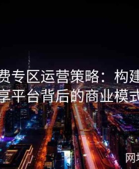 麻豆免费专区运营策略：构建开放共享平台背后的商业模式