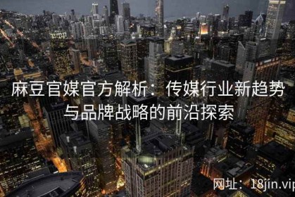 麻豆官媒官方解析：传媒行业新趋势与品牌战略的前沿探索