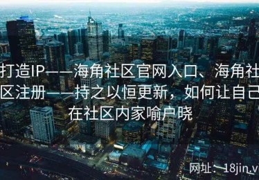 打造IP——海角社区官网入口、海角社区注册——持之以恒更新，如何让自己在社区内家喻户晓