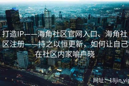 打造IP——海角社区官网入口、海角社区注册——持之以恒更新，如何让自己在社区内家喻户晓