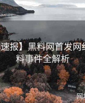 【内幕速报】黑料网首发网红最新黑料事件全解析