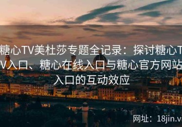 糖心TV美杜莎专题全记录：探讨糖心TV入口、糖心在线入口与糖心官方网站入口的互动效应