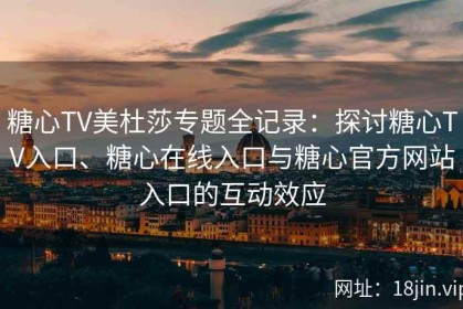 糖心TV美杜莎专题全记录：探讨糖心TV入口、糖心在线入口与糖心官方网站入口的互动效应
